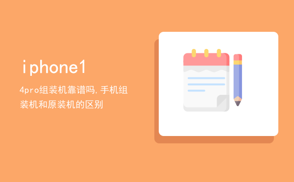 iphone14pro组装机靠谱吗,手机组装机和原装机的区别