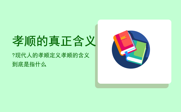 孝顺的真正含义?现代人的孝顺定义「孝顺的含义到底是指什么」