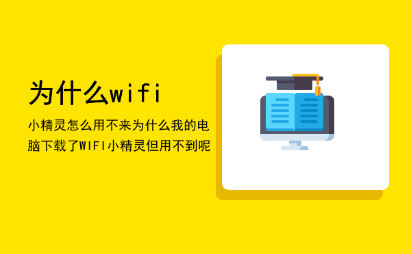 为什么wifi小精灵怎么用不来（为什么我的电脑下载了WIFI小精灵但用不到呢）