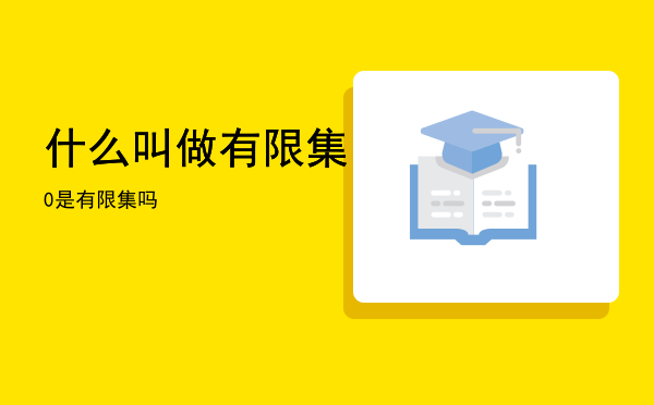 什么叫做有限集「0是有限集吗」