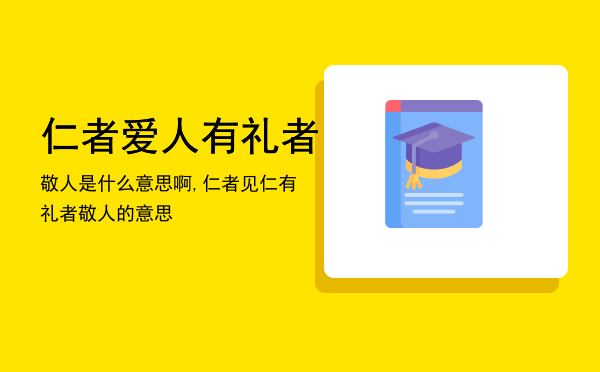 仁者爱人有礼者敬人是什么意思啊,仁者见仁有礼者敬人的意思