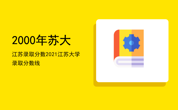 2000年苏大江苏录取分数，2021江苏大学录取分数线