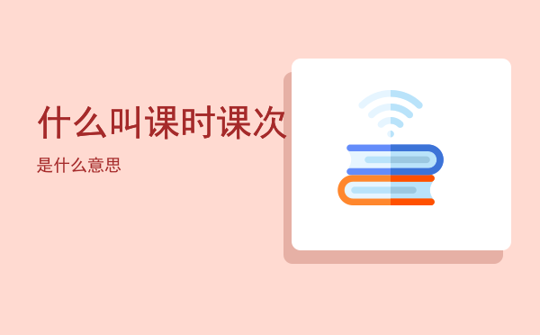 什么叫课时，课次是什么意思