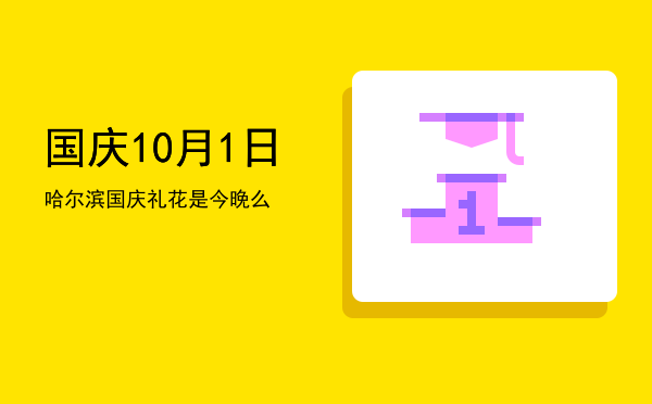 国庆10月1日（哈尔滨国庆礼花是今晚么）