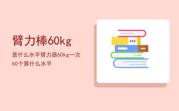 臂力棒60kg是什么水平「臂力器60kg一次60个算什么水平」