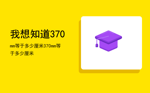 我想知道370mm等于多少厘米，370mm等于多少厘米