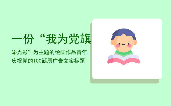 一份“我为党旗添光彩”为主题的绘画作品「青年庆祝党的100诞辰广告文案标题」