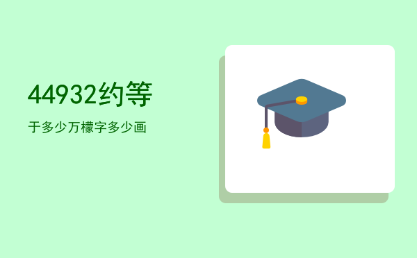 44932约等于多少万「檬字多少画」