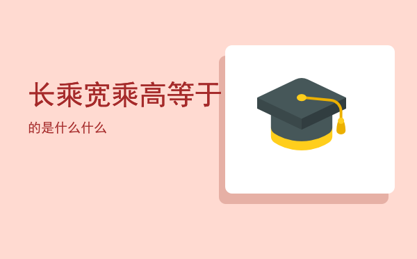 长乘宽乘高等于的是什么「长乘宽乘高等于什么」