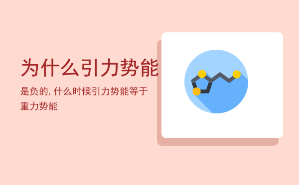 为什么引力势能是负的,什么时候引力势能等于重力势能