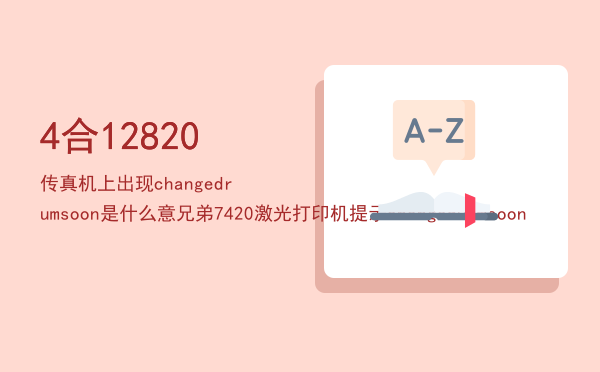 4合12820传真机上出现changedrumsoon是什么意（兄弟7420激光打印机提示changedurmsoon）