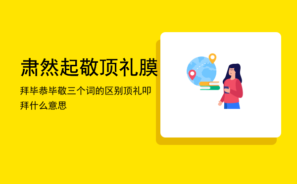 肃然起敬 顶礼膜拜 毕恭毕敬三个词的区别，顶礼叩拜什么意思