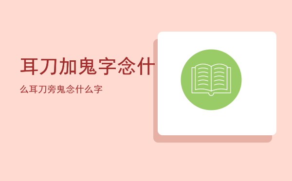 耳刀加鬼字念什么（耳刀旁鬼念什么字）