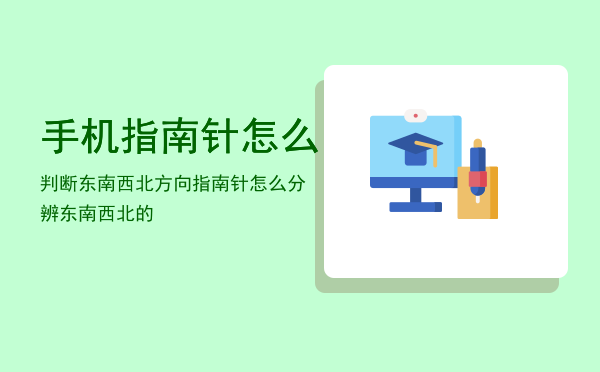 手机指南针怎么判断东南西北方向「指南针怎么分辨东南西北的」