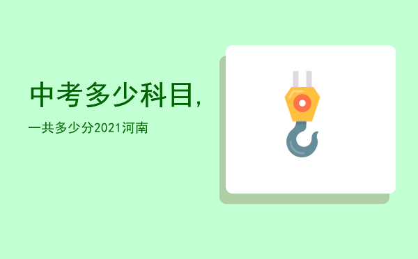 中考多少科目,一共多少分2021河南