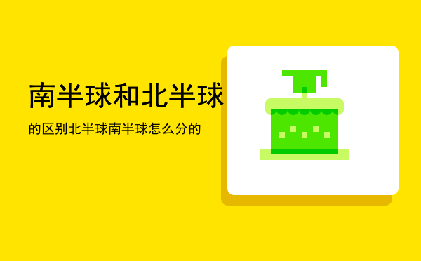 南半球和北半球的区别「北半球南半球怎么分的」