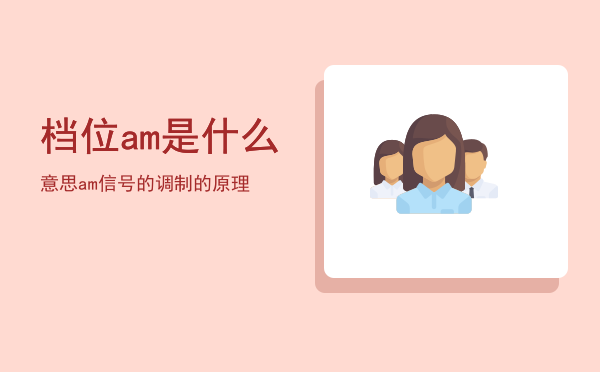 档位am是什么意思（am信号的调制的原理）