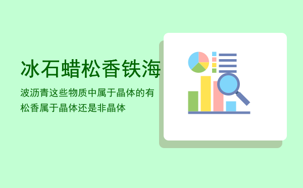 冰石蜡松香铁海波沥青这些物质中属于晶体的有，松香属于晶体还是非晶体