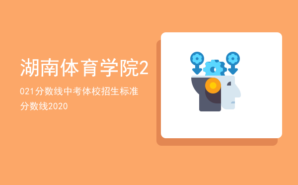 湖南体育学院2021分数线（中考体校招生标准分数线2020）