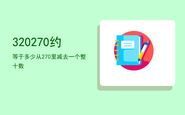 320-270约等于多少（从270里减去一个整十数）