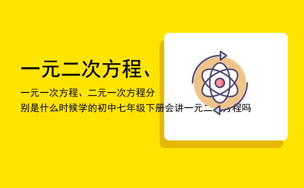 一元二次方程、一元一次方程、二元一次方程分别是什么时候学的（初中七年级下册会讲一元二次方程吗）