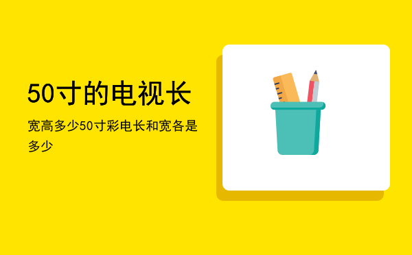 50寸的电视长宽高多少，50寸彩电长和宽各是多少