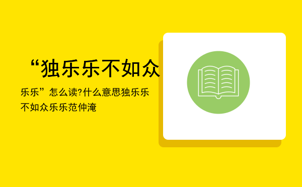 “独乐乐不如众乐乐”怎么读?什么意思（独乐乐不如众乐乐范仲淹）