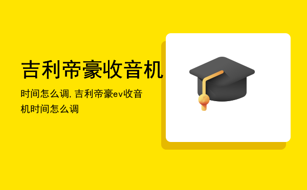 吉利帝豪收音机时间怎么调,吉利帝豪ev收音机时间怎么调