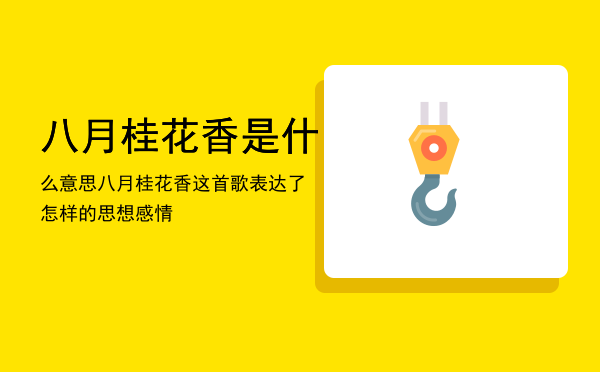 八月桂花香是什么意思「八月桂花香这首歌表达了怎样的思想感情」