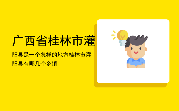 广西省桂林市灌阳县是一个怎样的地方（桂林市灌阳县有哪几个乡镇）