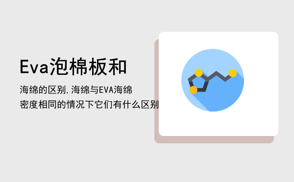 Eva泡棉板和海绵的区别,海绵与EVA海绵密度相同的情况下它们有什么区别