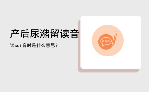 产后尿潴留读音「读suī音时是什么意思？」