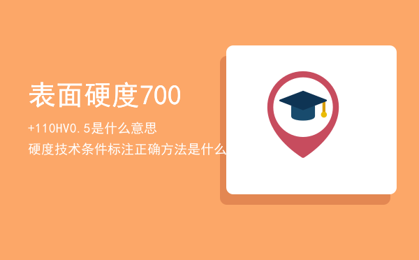 表面硬度700+110HV0.5是什么意思「硬度技术条件标注正确方法是什么」