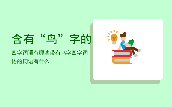 含有“鸟”字的四字词语有哪些「带有鸟字四字词语的词语有什么」