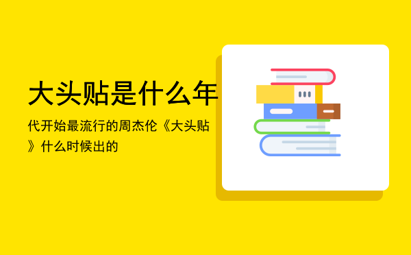 大头贴是什么年代开始最流行的（周杰伦《大头贴》什么时候出的）