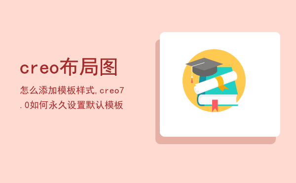 creo布局图怎么添加模板样式,creo7.0如何永久设置默认模板