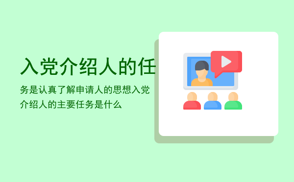 入党介绍人的任务是认真了解申请人的思想「入党介绍人的主要任务是什么」