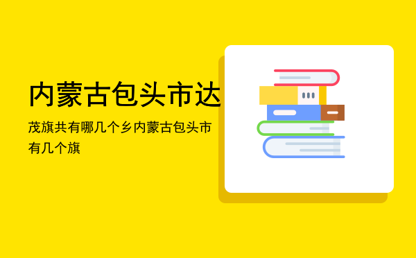 内蒙古包头市达茂旗共有哪几个乡（内蒙古包头市有几个旗）