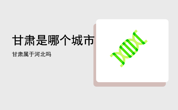 甘肃是哪个城市「甘肃属于河北吗」