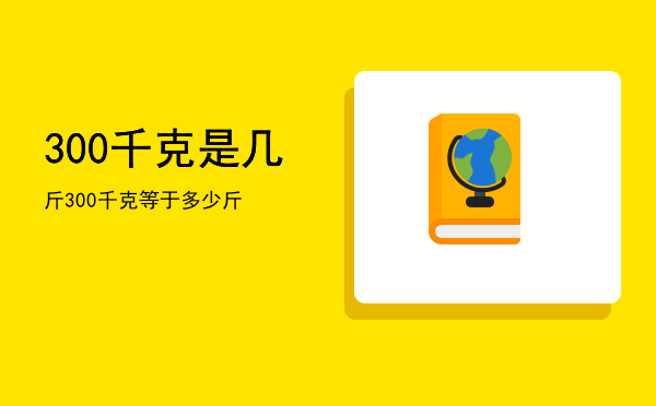 300千克是几斤（300千克等于多少斤）