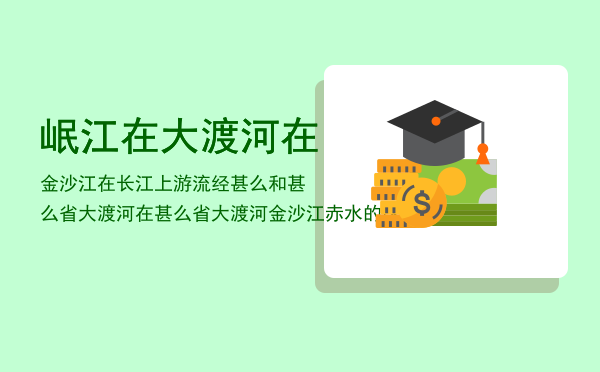 岷江在大渡河在金沙江在长江上游流经甚么和甚么省大渡河在甚么省「大渡河金沙江赤水的区别」