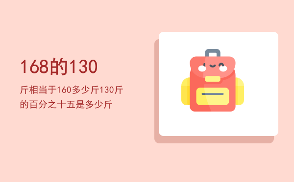 168的130斤相当于160多少斤「130斤的百分之十五是多少斤」