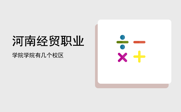 河南经贸职业学院「河南经贸职业学院有几个校区」