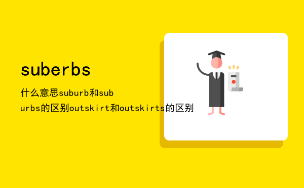 suberbs什么意思，suburb和suburbs的区别outskirt和outskirts的区别