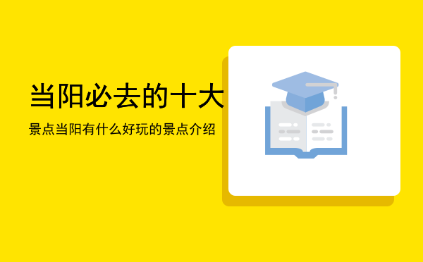 当阳必去的十大景点「当阳有什么好玩的景点介绍」