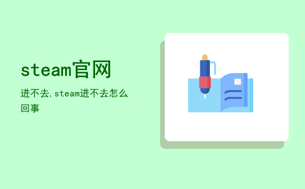 steam官网进不去,steam进不去怎么回事