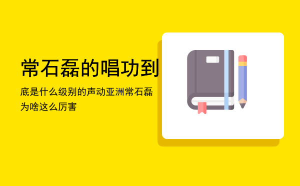 常石磊的唱功到底是什么级别的「声动亚洲常石磊为啥这么厉害」