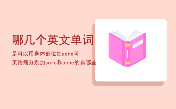 哪几个英文单词是可以用身体部位加ache可（英语痛分别加sore和ache的有哪些）