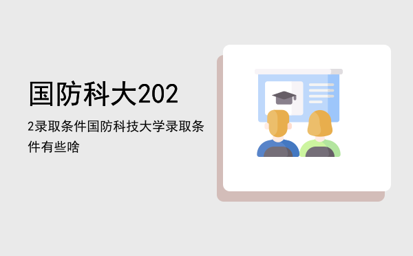 国防科大2022录取条件「国防科技大学录取条件有些啥」