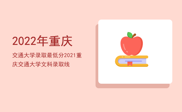 2022年重庆交通大学录取最低分（2021重庆交通大学文科录取线）